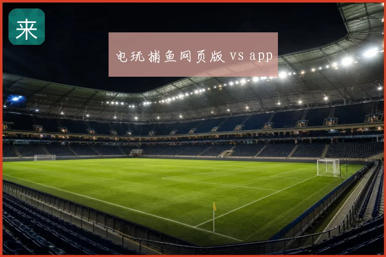 电玩捕鱼网页版 vs app
