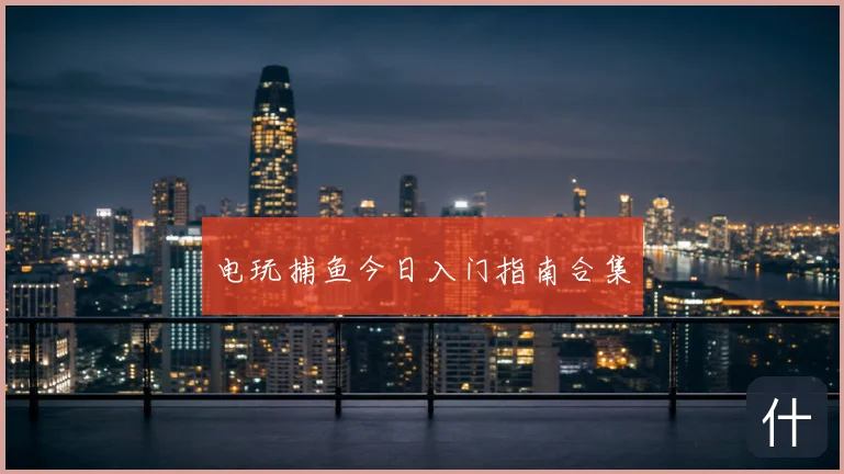 电玩捕鱼今日入门指南合集