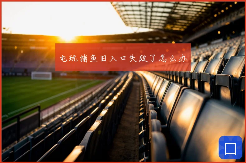 电玩捕鱼旧入口失效了怎么办