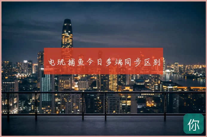 电玩捕鱼今日多端同步区别