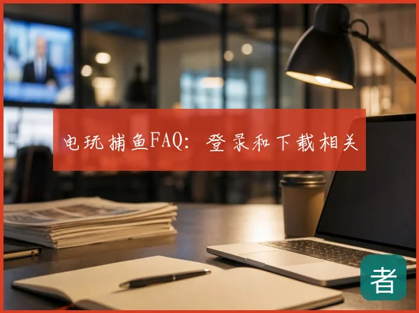 电玩捕鱼FAQ：登录和下载相关